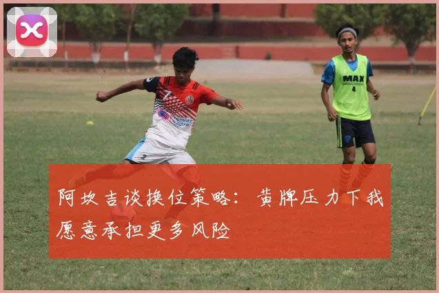 阿坎吉谈换位策略：黄牌压力下我愿意承担更多风险