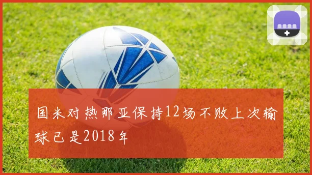 国米对热那亚保持12场不败上次输球已是2018年