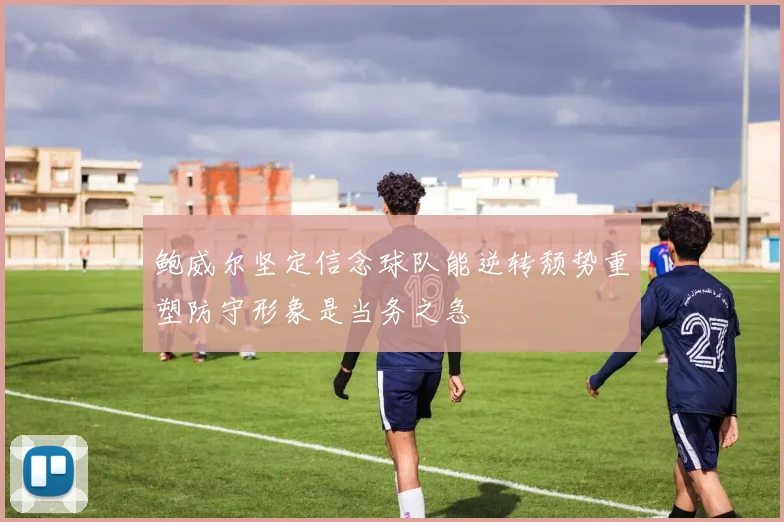 鲍威尔坚定信念球队能逆转颓势重塑防守形象是当务之急