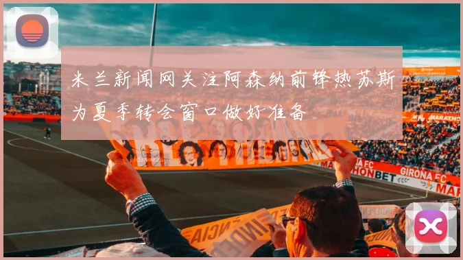 米兰新闻网关注阿森纳前锋热苏斯为夏季转会窗口做好准备