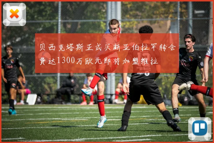 贝西克塔斯正式买断亚伯拉罕转会费达1300万欧元即将加盟维拉