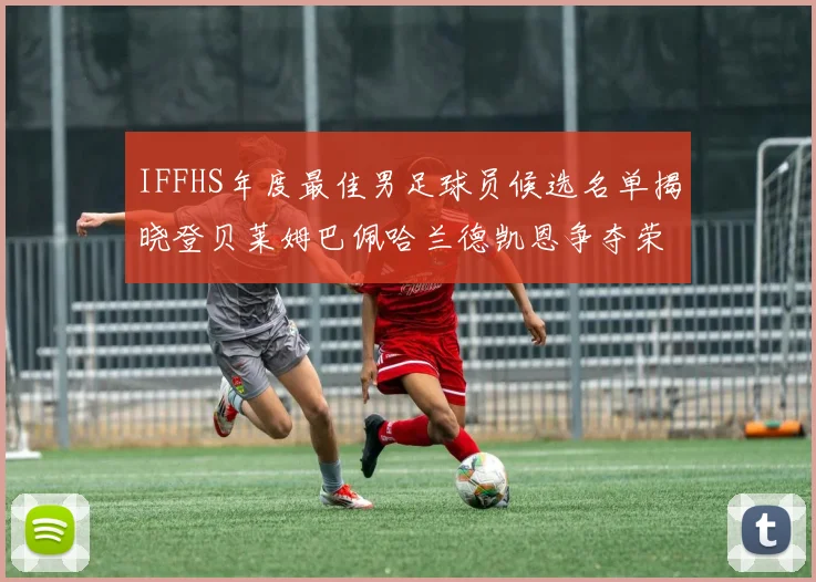 IFFHS年度最佳男足球员候选名单揭晓登贝莱姆巴佩哈兰德凯恩争夺荣誉