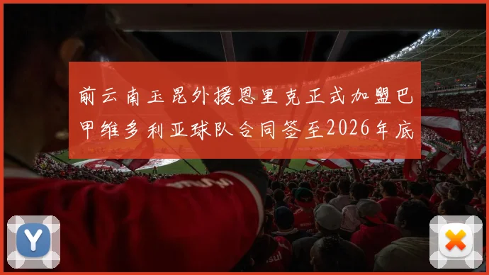 前云南玉昆外援恩里克正式加盟巴甲维多利亚球队合同签至2026年底