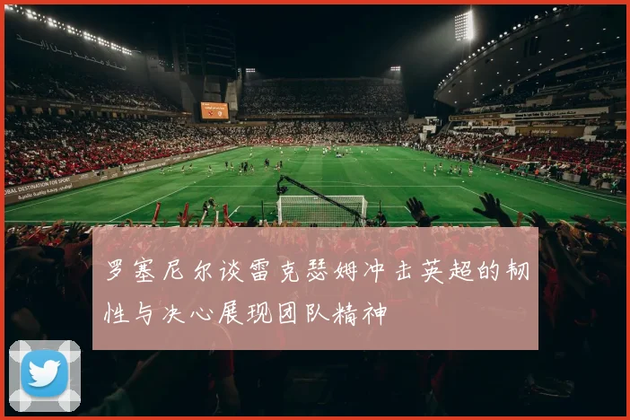 罗塞尼尔谈雷克瑟姆冲击英超的韧性与决心展现团队精神