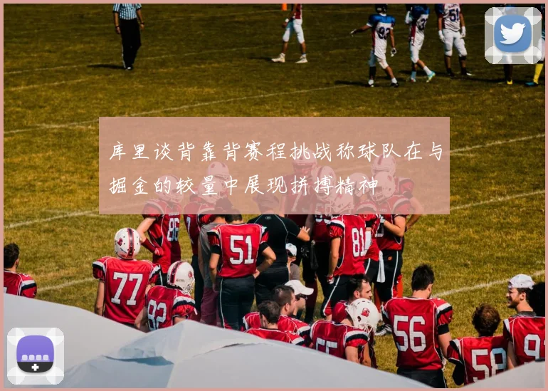 库里谈背靠背赛程挑战称球队在与掘金的较量中展现拼搏精神