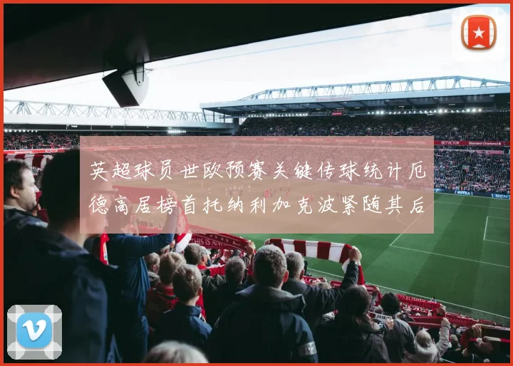 英超球员世欧预赛关键传球统计厄德高居榜首托纳利加克波紧随其后
