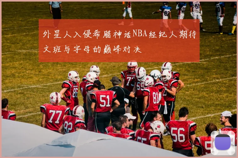 外星人入侵希腊神话NBA经纪人期待文班与字母的巅峰对决