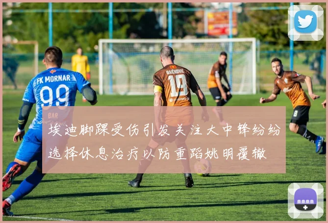 埃迪脚踝受伤引发关注大中锋纷纷选择休息治疗以防重蹈姚明覆辙