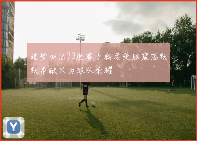 追梦回忆73胜赛季我忍受脑震荡默默奉献只为球队荣耀