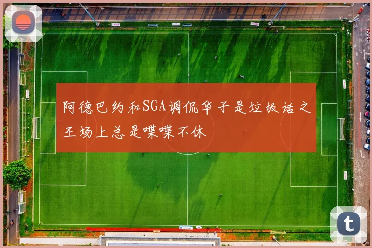 阿德巴约和SGA调侃华子是垃圾话之王场上总是喋喋不休
