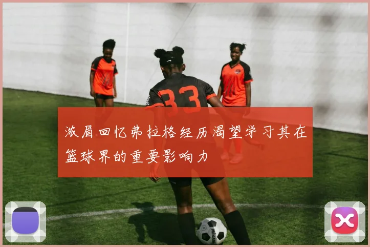 浓眉回忆弗拉格经历渴望学习其在篮球界的重要影响力