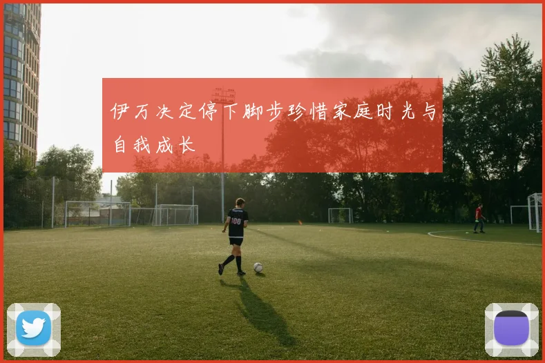 伊万决定停下脚步珍惜家庭时光与自我成长