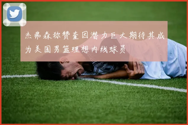 杰弗森称赞奎因潜力巨大期待其成为美国男篮理想内线球员